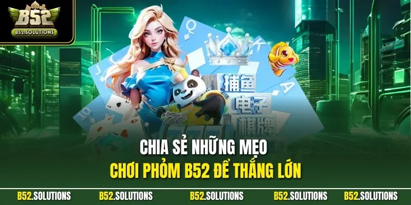 Chia sẻ những mẹo chơi phỏm B52 để thắng lớn