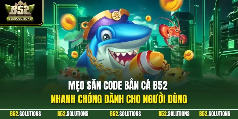 Mẹo săn Code bắn cá B52 nhanh chóng dành cho người dùng