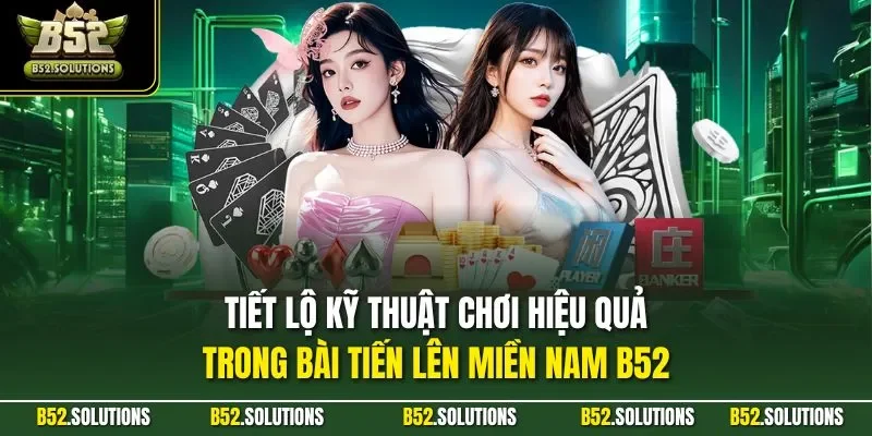 Tiết lộ kỹ thuật chơi hiệu quả trong bài tiến lên miền Nam B52
