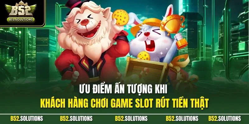Ưu điểm ấn tượng khi khách hàng chơi game slot rút tiền thật